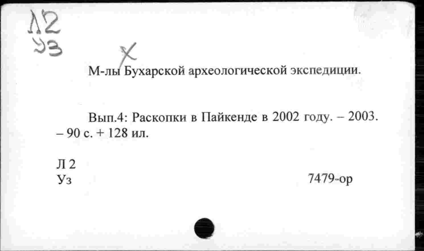 ﻿М-лы Бухарской археологической экспедиции.
Вы п.4: Раскопки в Пайке нде в 2002 году. - 2003.
- 90 с. + 128 ил.
Л2
Уз
7479-ор